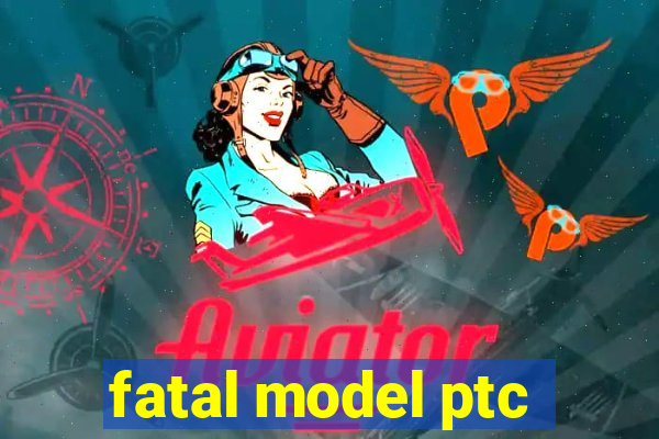 fatal model ptc